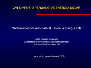 Materiales especiales para el uso de la energ í a solar Abel Gutarra Espinoza Laboratorio de Materiales Nanoestructurados Facultad de Ciencias-UNI Arequipa, Noviembre de 2009 XVI SIMPOSIO PERUANO DE ENERGIA SOLAR 