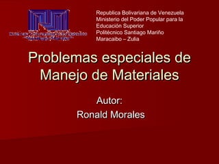 Problemas especiales deProblemas especiales de
Manejo de MaterialesManejo de Materiales
Autor:Autor:
Ronald MoralesRonald Morales
Republica Bolivariana de Venezuela
Ministerio del Poder Popular para la
Educación Superior
Politécnico Santiago Mariño
Maracaibo – Zulia
 