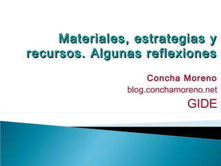 Materiales, estrategias y
recursos. Algunas reflexiones
                    Concha Moreno
               blog.conchamoreno.net
                             GIDE
 