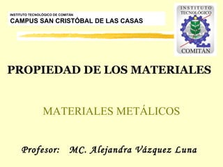 PROPIEDAD DE LOS MATERIALES
Profesor: MC. Alejandra Vázquez Luna
INSTITUTO TECNOLÓGICO DE COMITÁN
CAMPUS SAN CRISTÓBAL DE LAS CASAS
MATERIALES METÁLICOS
 