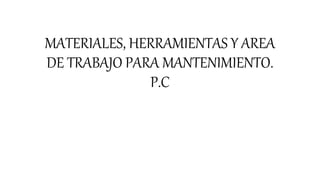 MATERIALES, HERRAMIENTAS Y AREA
DE TRABAJO PARA MANTENIMIENTO.
P.C
 