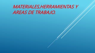 MATERIALES,HERRAMIENTAS Y
AREAS DE TRABAJO.
 