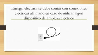 Energia eléctrica se debe contar con conexiones
electricas ala mano en caso de utilizar algún
dispositivo de limpieza electrico
 