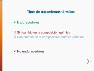 Tipos de tratamientos térmicos

 Endurecedores

 Sin cambio en la composición química
 Con cambio en la composición química (parcial)



 No endurecedores

                                                   27
 