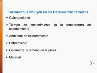 Factores que influyen en los tratamientos térmicos
 Calentamiento

 Tiempo de sostenimiento     (a   la   temperatura   de
  calentamiento)

 Ambiente de calentamiento

 Enfriamiento

 Geometría y tamaño de la pieza

 Material
                                                           28
 