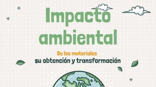 Impacto
ambiental
De los materiales
su obtención y transformación
 