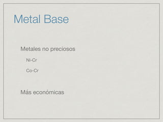 Metal Base 
Metales no preciosos 
Ni-Cr 
Co-Cr 
Más económicas 
 