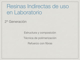 Resinas Indirectas de uso 
en Laboratorio 
2ª Generación 
Estructura y composición 
Técnica de polimerización 
Refuerzo con fibras 
 