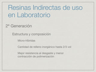 Resinas Indirectas de uso 
en Laboratorio 
2ª Generación 
Estructura y composición 
Micro-híbridas 
Cantidad de relleno inorgánico hasta 2/3 vol 
Mejor resistencia al desgaste y menor 
contracción de polimerización 
 