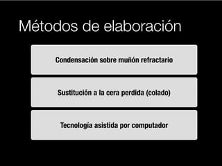 Métodos de elaboración 
Condensación sobre muñón refractario 
Sustitución a la cera perdida (colado) 
Tecnología asistida por computador 
 
