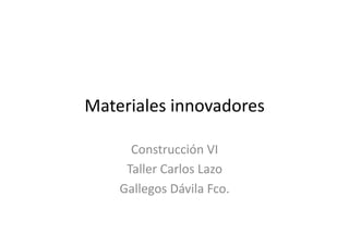 Materiales	
  innovadores	
  	
  

        Construcción	
  VI	
  
       Taller	
  Carlos	
  Lazo	
  
      Gallegos	
  Dávila	
  Fco.	
  
 
