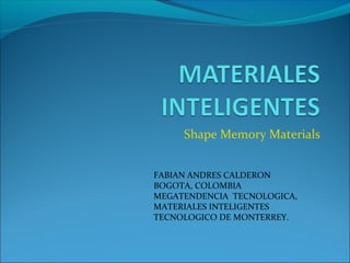  Shape Memory Materials
FABIAN ANDRES CALDERON
BOGOTA, COLOMBIA
MEGATENDENCIA  TECNOLOGICA,  
MATERIALES INTELIGENTES
TECNOLOGICO DE MONTERREY.
 