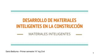 DESARROLLO DE MATERIALES
INTELIGENTES EN LA CONSTRUCCIÓN
MATERIALES INTELIGENTES
1
Dario Belduma - Primer semestre “A” Ing Civil
 