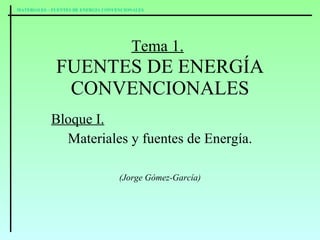 Tema 1.   FUENTES DE ENERGÍA CONVENCIONALES Bloque I.   Materiales y fuentes de Energía. (Jorge Gómez-García) 