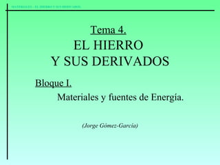 Tema 4.   EL HIERRO  Y SUS DERIVADOS Bloque I.   Materiales y fuentes de Energía. (Jorge Gómez-García) 