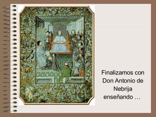 Finalizamos con Don Antonio de Nebrija enseñando …  