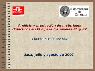 Análisis y producción de materiales didácticos en ELE para los niveles B1 y B2 Jaca, julio y agosto de 2007 Claudia Fernández Silva 