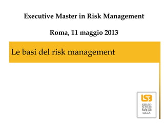 Le basi del risk management
Executive Master in Risk Management
Roma, 11 maggio 2013
 