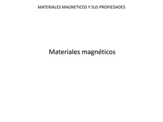 MATERIALES MAGNETICOS Y SUS PROPIEDADES 
Materiales magnéticos  