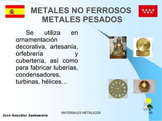 METALES NO FERROSOS  METALES PESADOS Se utiliza en ornamentación decorativa, artesanía, orfebrería y cubertería, así como para fabricar tuberías, condensadores, turbinas, hélices… 