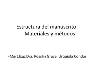 Estructura del manuscrito:
Materiales y métodos
•Mgrt.Exp.Dra. Rosslin Grace Urquiola Condori
 