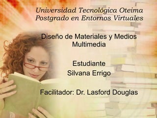 Universidad Tecnológica Oteima Postgrado en Entornos Virtuales Diseño de Materiales y Medios Multimedia Estudiante Silvana Errigo Facilitador: Dr. Lasford Douglas 