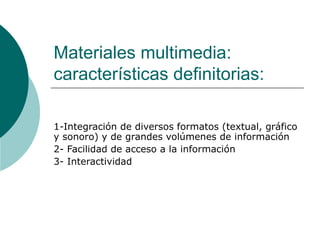Materiales multimedia:
características definitorias:

1-Integración de diversos formatos (textual, gráfico
y sonoro) y de grandes volúmenes de información
2- Facilidad de acceso a la información
3- Interactividad
 