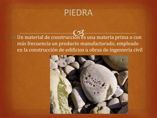 PIEDRA

                            
 Un material de construcción es una materia prima o con
  más frecuencia un producto manufacturado, empleado
  en la construcción de edificios u obras de ingeniería civil
 