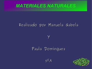 MATERIALES NATURALES Realizado por Manuela Gabela Y Paula Domínguez 5ºA 