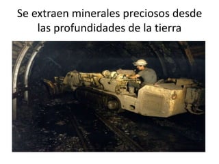 Se extraen minerales preciosos desde
las profundidades de la tierra