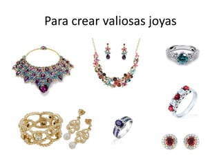 Para crear valiosas joyas