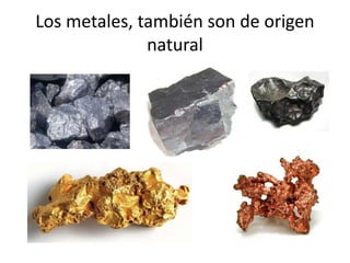Los metales, también son de origen
natural