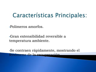 •Polímeros   amorfos.

•Granextensibilidad reversible a
temperatura ambiente.

•Secontraen rápidamente, mostrando el
fenómeno de la recuperación.
 