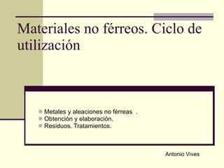 Materiales no férreos. Ciclo de utilización ,[object Object],[object Object],[object Object],Antonio Vives 