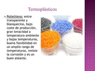    Polietileno: entre
    transparente y
    blanquecino, bajo
    coste de producción,
    gran tenacidad a
    temperatura ambiente
    y bajas temperaturas,
    buena flexibilidad en
    un amplio rango de
    temperaturas, resiste
    la corrosión y es un
    buen aislante.
 