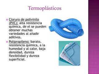  Cloruro de polivinilo
  (PVC): alta resistencia
  química, de el se pueden
  obtener muchas
  variedades al añadir
  aditivos.
 Polipropileno: barato,
  resistencia química, a la
  humedad y al calor, baja
  densidad, dureza
  flexibilidad y dureza
  superficial.
 