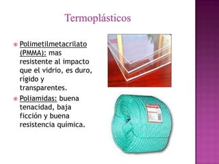  Polimetilmetacrilato
  (PMMA): mas
  resistente al impacto
  que el vidrio, es duro,
  rígido y
  transparentes.
 Poliamidas: buena
  tenacidad, baja
  ficción y buena
  resistencia química.
 