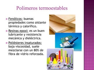  Fenólicos: buenas
  propiedades como aislante
  térmico y calorífico.
 Resinas epoxi: es un buen
  lubricante y resistencia
  mecánica y dieléctrica.
 Poliésteres insaturados:
  baja viscosidad, suele
  mezclarse con un 80% de
  fibra de vidrio reforzada.
 