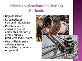  Baja densidad.
 Es complicado
  conseguir aleaciones.
 Resistencia a la
  corrosión y a los
  ambientes marinos y
  atmosféricos y
  productos industriales.
 Muy utilizado para
  aviones y naves
  espaciales, y química
  en general.
 
