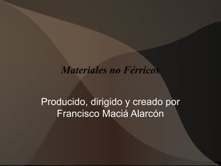 Materiales no Férricos


Producido, dirigido y creado por
   Francisco Maciá Alarcón
 