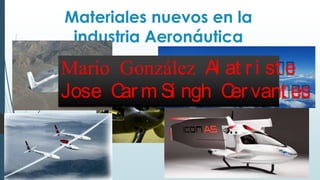 Materiales nuevos en la
industria Aeronáutica
Mario González Al at r i st e
Jose Car m Si ngh Cer vant es
 