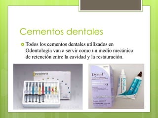 Cementos dentales
 Todos los cementos dentales utilizados en
Odontología van a servir como un medio mecánico
de retención entre la cavidad y la restauración.
 