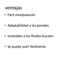 ventajas
• Fácil manipulación
• Adaptabilidad a las paredes
• Insolubles a los fluidos bucales
• Se puede pulir fácilmente
 