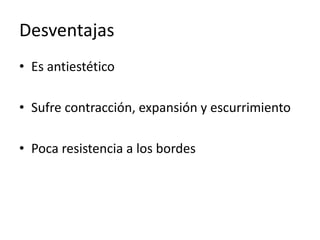 Desventajas
• Es antiestético
• Sufre contracción, expansión y escurrimiento
• Poca resistencia a los bordes
 