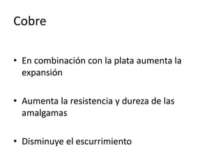 Cobre
• En combinación con la plata aumenta la
expansión
• Aumenta la resistencia y dureza de las
amalgamas
• Disminuye el escurrimiento
 