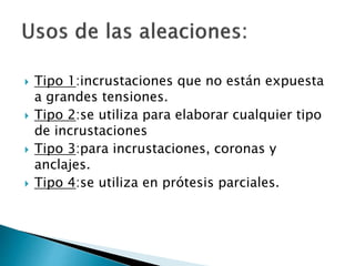  Tipo 1:incrustaciones que no están expuesta
a grandes tensiones.
 Tipo 2:se utiliza para elaborar cualquier tipo
de incrustaciones
 Tipo 3:para incrustaciones, coronas y
anclajes.
 Tipo 4:se utiliza en prótesis parciales.
 