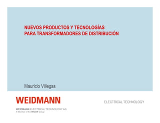 WEIDMANN
A Member of the WICOR Group
NUEVOS PRODUCTOS Y TECNOLOGÍAS
PARA TRANSFORMADORES DE DISTRIBUCIÓN
ELECTRICAL TECHNOLOGY AG
Mauricio Villegas
ELECTRICAL TECHNOLOGY
 