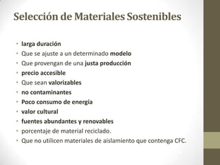 Selección de Materiales Sostenibleslarga duraciónQue se ajuste a un determinado modeloQue provengan de una justa producciónprecio accesibleQue sean valorizablesno contaminantesPoco consumo de energíavalor culturalfuentes abundantes y renovablesporcentaje de material reciclado. Que no utilicen materiales de aislamiento que contenga CFC.