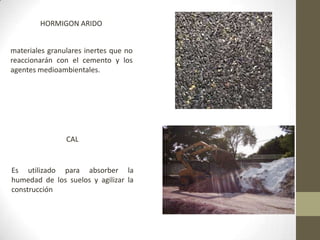 HORMIGON ARIDOmateriales granulares inertes que no reaccionarán con el cemento y los agentes medioambientales.CALEs utilizado para absorber la humedad de los suelos y agilizar la construcción