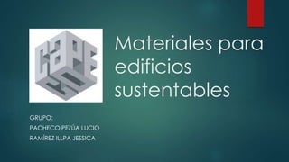 Materiales para
edificios
sustentables
GRUPO:
PACHECO PEZÚA LUCIO
RAMÍREZ ILLPA JESSICA
 